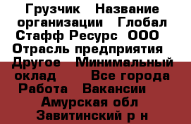 Грузчик › Название организации ­ Глобал Стафф Ресурс, ООО › Отрасль предприятия ­ Другое › Минимальный оклад ­ 1 - Все города Работа » Вакансии   . Амурская обл.,Завитинский р-н